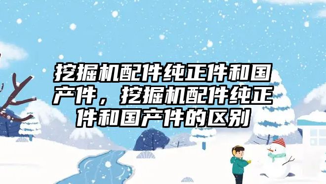 挖掘機(jī)配件純正件和國產(chǎn)件，挖掘機(jī)配件純正件和國產(chǎn)件的區(qū)別