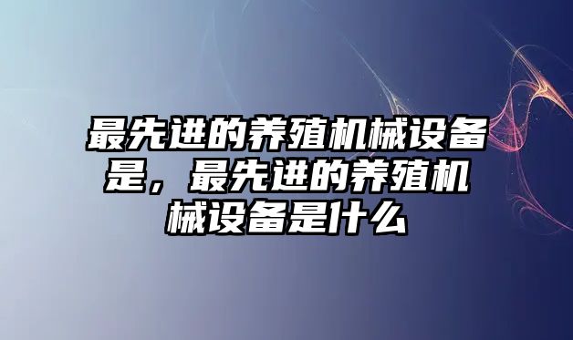 最先進的養殖機械設備是，最先進的養殖機械設備是什么