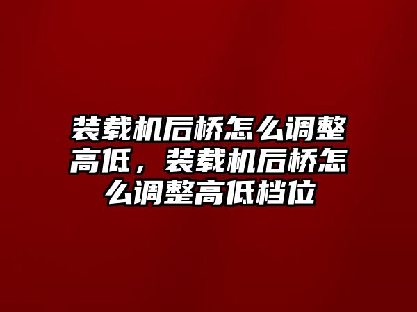 裝載機后橋怎么調整高低，裝載機后橋怎么調整高低檔位