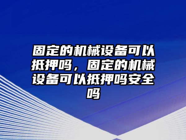 固定的機械設備可以抵押嗎，固定的機械設備可以抵押嗎安全嗎