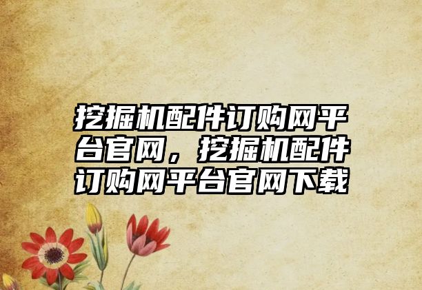 挖掘機配件訂購網平臺官網，挖掘機配件訂購網平臺官網下載