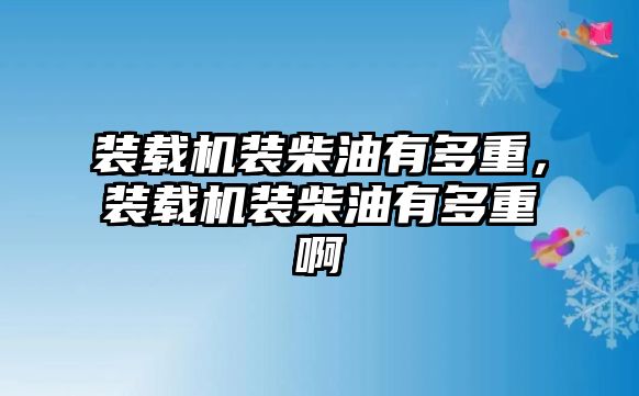 裝載機裝柴油有多重，裝載機裝柴油有多重啊