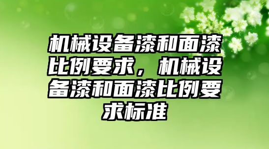 機(jī)械設(shè)備漆和面漆比例要求，機(jī)械設(shè)備漆和面漆比例要求標(biāo)準(zhǔn)