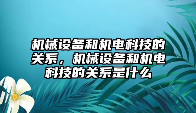 機械設備和機電科技的關系，機械設備和機電科技的關系是什么