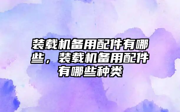 裝載機備用配件有哪些，裝載機備用配件有哪些種類