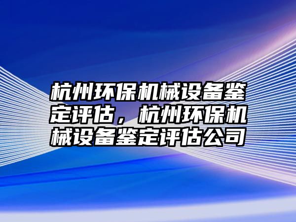 杭州環保機械設備鑒定評估，杭州環保機械設備鑒定評估公司