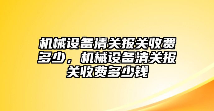 機(jī)械設(shè)備清關(guān)報關(guān)收費(fèi)多少，機(jī)械設(shè)備清關(guān)報關(guān)收費(fèi)多少錢