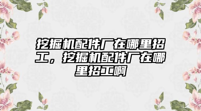 挖掘機配件廠在哪里招工，挖掘機配件廠在哪里招工啊