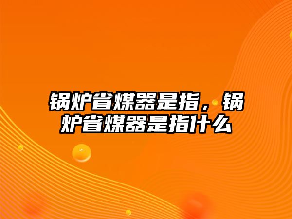 鍋爐省煤器是指，鍋爐省煤器是指什么