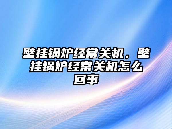 壁掛鍋爐經常關機，壁掛鍋爐經常關機怎么回事