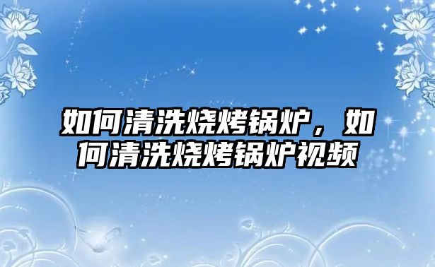 如何清洗燒烤鍋爐，如何清洗燒烤鍋爐視頻