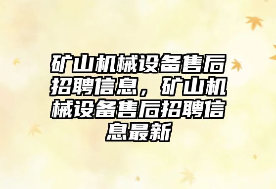 礦山機械設備售后招聘信息，礦山機械設備售后招聘信息最新