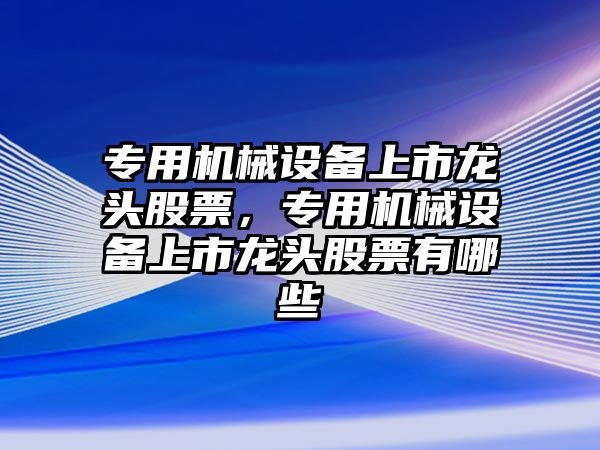 專用機械設備上市龍頭股票，專用機械設備上市龍頭股票有哪些