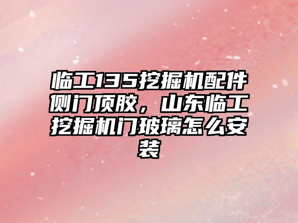 臨工135挖掘機配件側門頂膠，山東臨工挖掘機門玻璃怎么安裝