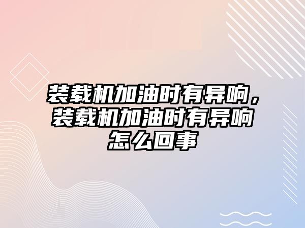 裝載機加油時有異響，裝載機加油時有異響怎么回事