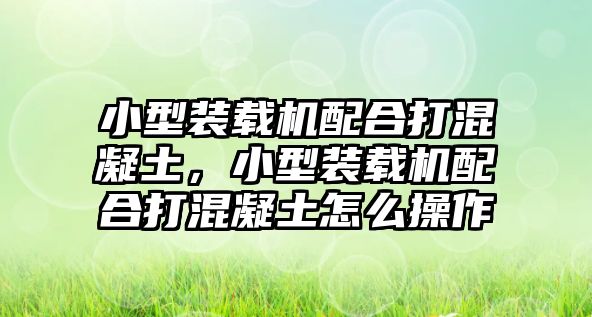 小型裝載機配合打混凝土，小型裝載機配合打混凝土怎么操作