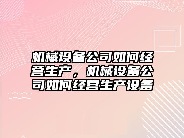 機械設備公司如何經營生產，機械設備公司如何經營生產設備