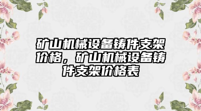 礦山機(jī)械設(shè)備鑄件支架價(jià)格，礦山機(jī)械設(shè)備鑄件支架價(jià)格表