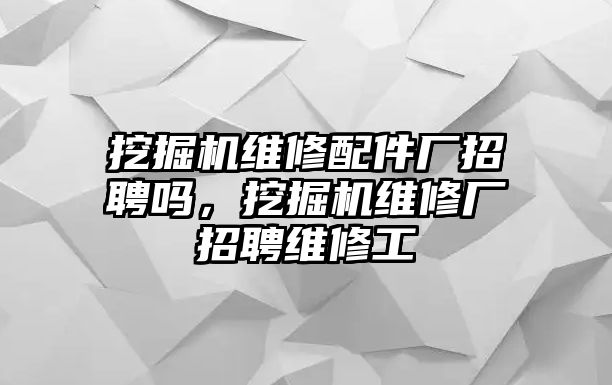 挖掘機維修配件廠招聘嗎，挖掘機維修廠招聘維修工