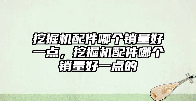 挖掘機配件哪個銷量好一點，挖掘機配件哪個銷量好一點的