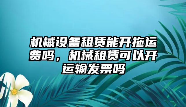 機(jī)械設(shè)備租賃能開拖運(yùn)費(fèi)嗎，機(jī)械租賃可以開運(yùn)輸發(fā)票嗎