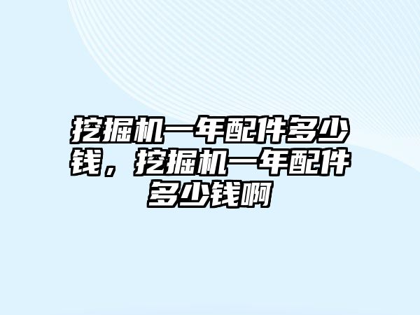 挖掘機一年配件多少錢，挖掘機一年配件多少錢啊