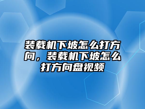 裝載機下坡怎么打方向，裝載機下坡怎么打方向盤視頻