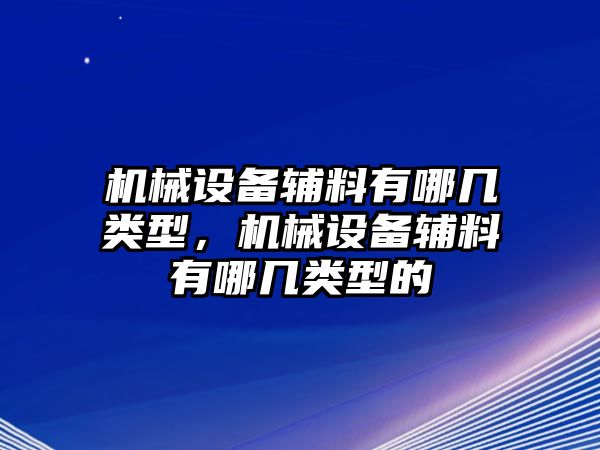 機械設備輔料有哪幾類型，機械設備輔料有哪幾類型的