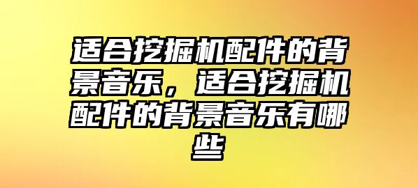 適合挖掘機配件的背景音樂，適合挖掘機配件的背景音樂有哪些