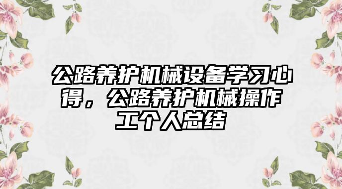 公路養(yǎng)護機械設備學習心得，公路養(yǎng)護機械操作工個人總結(jié)