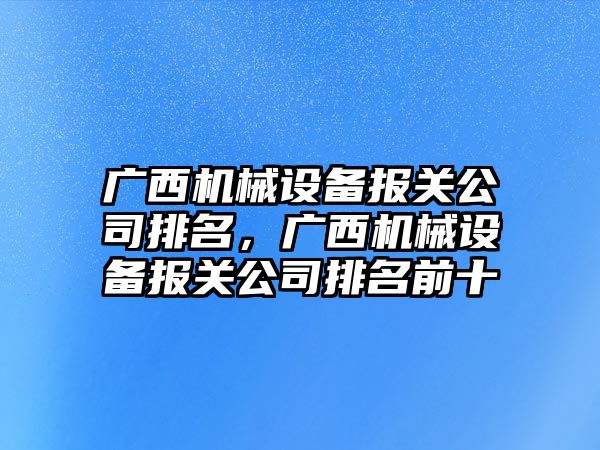 廣西機械設備報關公司排名，廣西機械設備報關公司排名前十