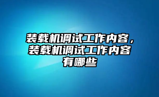 裝載機(jī)調(diào)試工作內(nèi)容，裝載機(jī)調(diào)試工作內(nèi)容有哪些