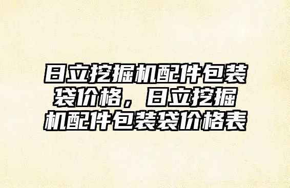 日立挖掘機配件包裝袋價格，日立挖掘機配件包裝袋價格表