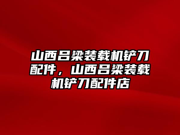 山西呂梁裝載機鏟刀配件，山西呂梁裝載機鏟刀配件店