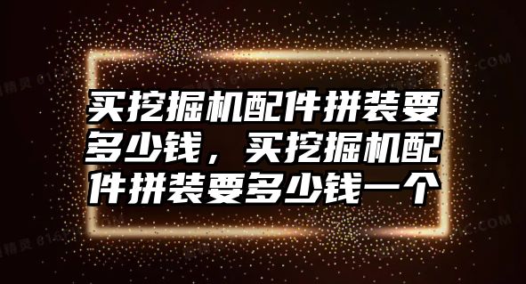 買挖掘機(jī)配件拼裝要多少錢，買挖掘機(jī)配件拼裝要多少錢一個(gè)