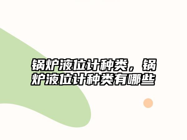 鍋爐液位計(jì)種類，鍋爐液位計(jì)種類有哪些