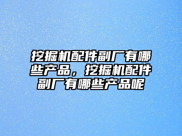 挖掘機配件副廠有哪些產品，挖掘機配件副廠有哪些產品呢