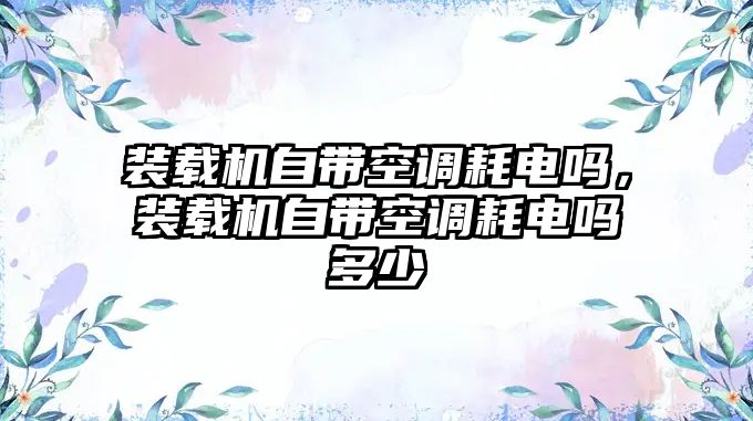 裝載機自帶空調(diào)耗電嗎，裝載機自帶空調(diào)耗電嗎多少