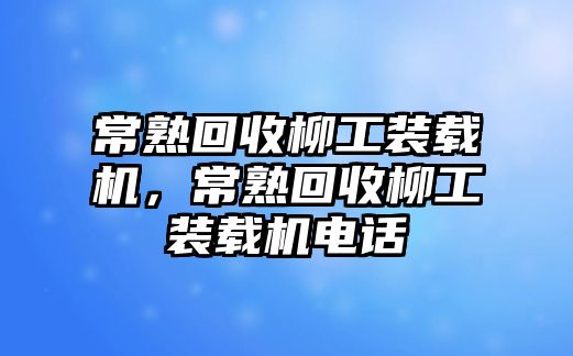 常熟回收柳工裝載機(jī)，常熟回收柳工裝載機(jī)電話