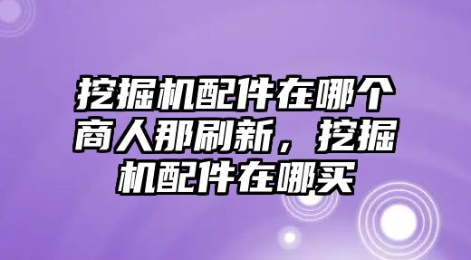 挖掘機(jī)配件在哪個(gè)商人那刷新，挖掘機(jī)配件在哪買(mǎi)