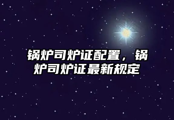 鍋爐司爐證配置，鍋爐司爐證最新規(guī)定