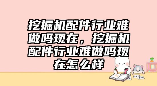 挖掘機配件行業難做嗎現在，挖掘機配件行業難做嗎現在怎么樣