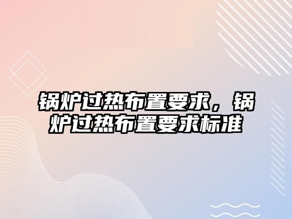 鍋爐過熱布置要求，鍋爐過熱布置要求標準