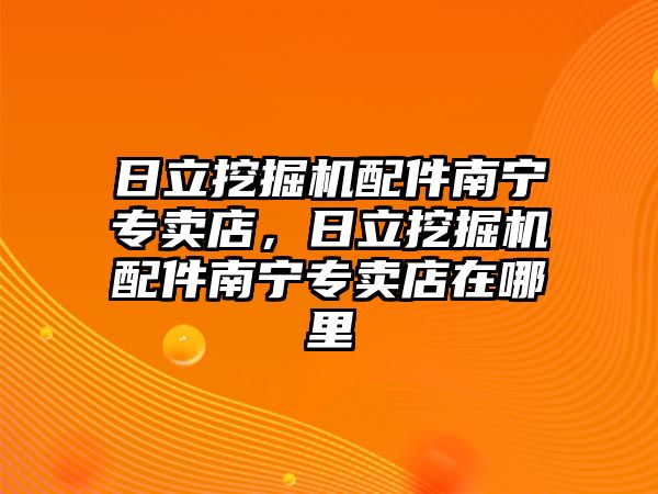 日立挖掘機配件南寧專賣店，日立挖掘機配件南寧專賣店在哪里