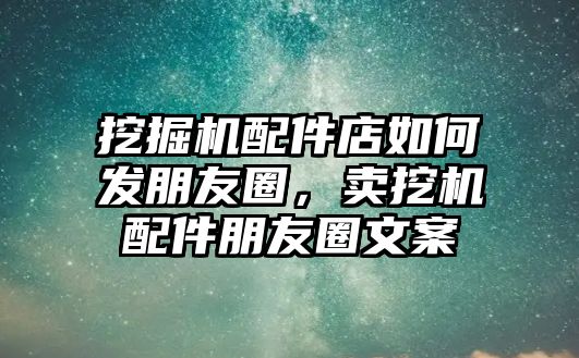 挖掘機(jī)配件店如何發(fā)朋友圈，賣挖機(jī)配件朋友圈文案