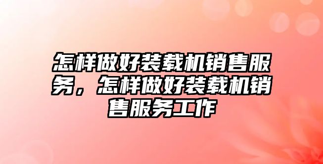 怎樣做好裝載機銷售服務，怎樣做好裝載機銷售服務工作