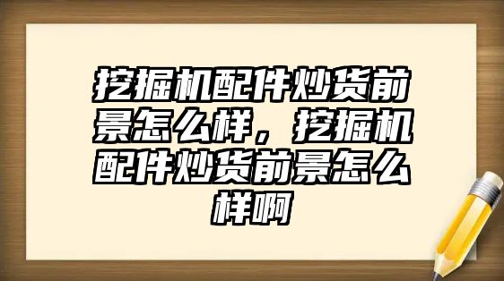 挖掘機配件炒貨前景怎么樣，挖掘機配件炒貨前景怎么樣啊