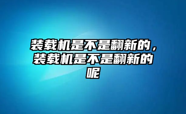 裝載機是不是翻新的，裝載機是不是翻新的呢