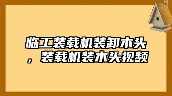 臨工裝載機裝卸木頭，裝載機裝木頭視頻