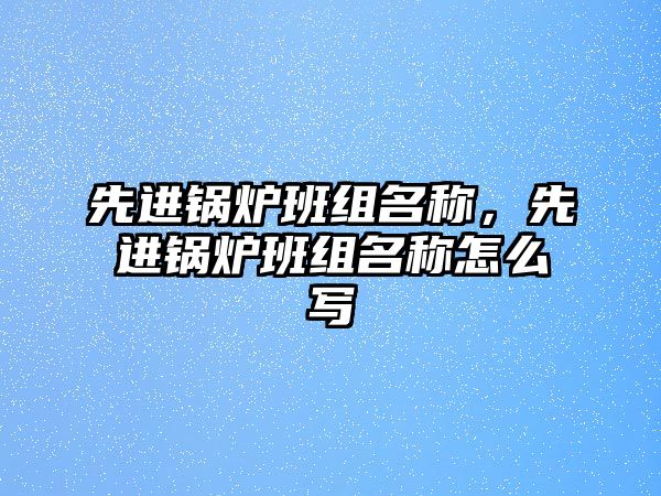 先進鍋爐班組名稱，先進鍋爐班組名稱怎么寫